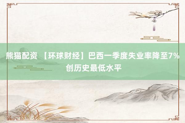 熊猫配资 【环球财经】巴西一季度失业率降至7% 创历史最低水平