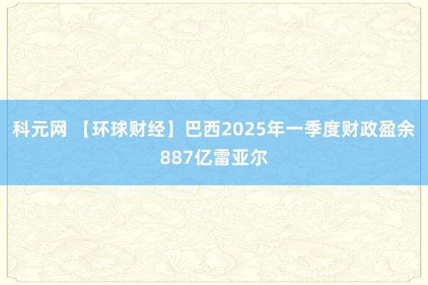 科元网 【环球财经】巴西2025年一季度财政盈余887亿雷亚尔