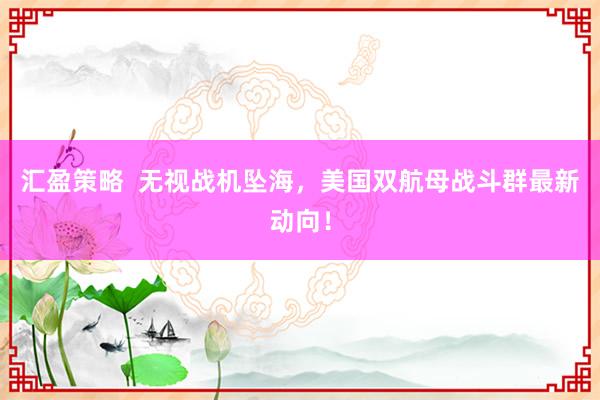 汇盈策略  无视战机坠海，美国双航母战斗群最新动向！