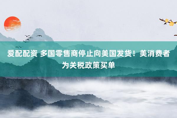 爱配配资 多国零售商停止向美国发货！美消费者为关税政策买单