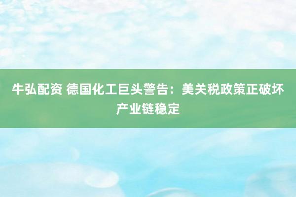 牛弘配资 德国化工巨头警告：美关税政策正破坏产业链稳定