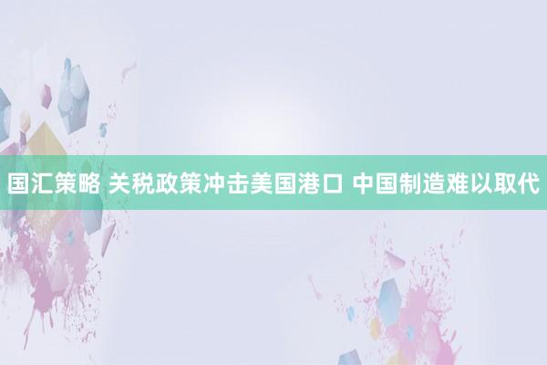 国汇策略 关税政策冲击美国港口 中国制造难以取代
