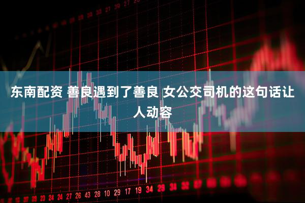 东南配资 善良遇到了善良 女公交司机的这句话让人动容
