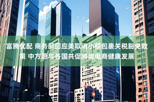富腾优配 商务部回应美取消小额包裹关税豁免政策 中方愿与各国共促跨境电商健康发展
