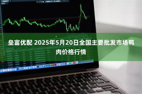 垒富优配 2025年5月20日全国主要批发市场鸭肉价格行情