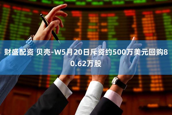 财盛配资 贝壳-W5月20日斥资约500万美元回购80.62万股