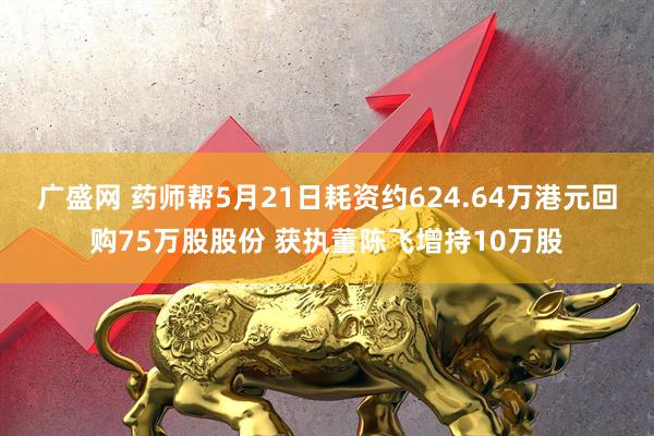 广盛网 药师帮5月21日耗资约624.64万港元回购75万股股份 获执董陈飞增持10万股