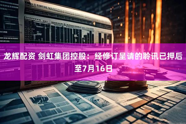 龙辉配资 剑虹集团控股：经修订呈请的聆讯已押后至7月16日