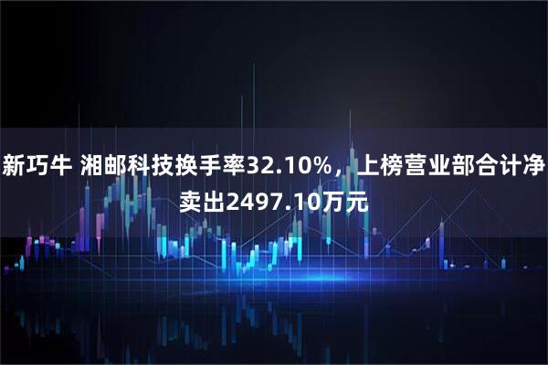 新巧牛 湘邮科技换手率32.10%，上榜营业部合计净卖出2497.10万元