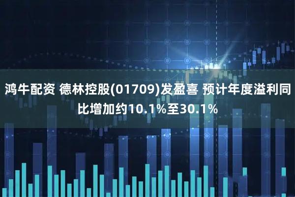 鸿牛配资 德林控股(01709)发盈喜 预计年度溢利同比增加约10.1%至30.1%
