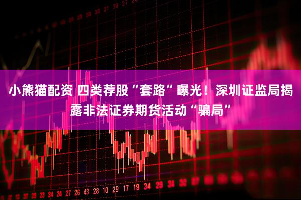 小熊猫配资 四类荐股“套路”曝光！深圳证监局揭露非法证券期货活动“骗局”