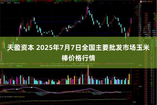 天盈资本 2025年7月7日全国主要批发市场玉米棒价格行情