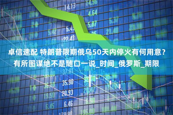卓信速配 特朗普限期俄乌50天内停火有何用意？有所图谋绝不是随口一说_时间_俄罗斯_期限