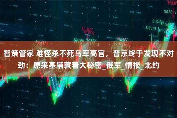 智策管家 难怪杀不死乌军高官，普京终于发现不对劲：原来基辅藏着大秘密_俄军_情报_北约