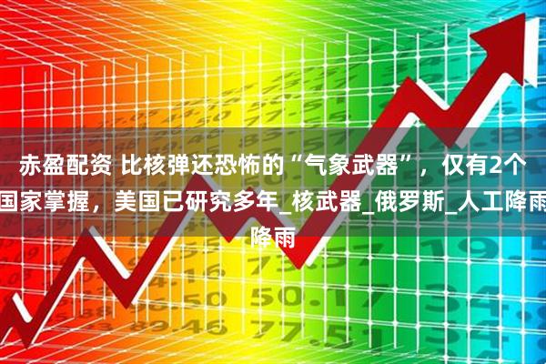 赤盈配资 比核弹还恐怖的“气象武器”，仅有2个国家掌握，美国已研究多年_核武器_俄罗斯_人工降雨