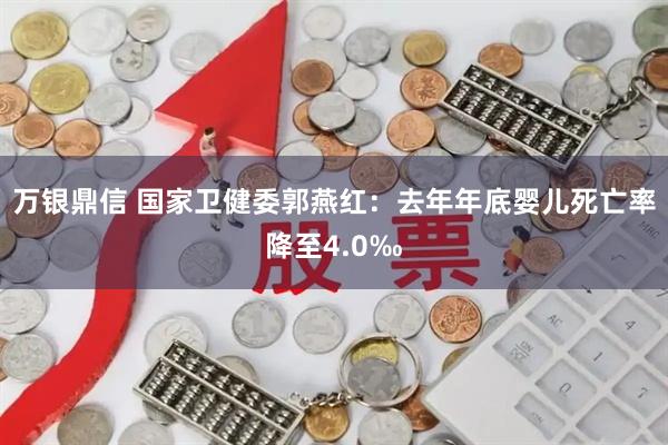 万银鼎信 国家卫健委郭燕红：去年年底婴儿死亡率降至4.0‰